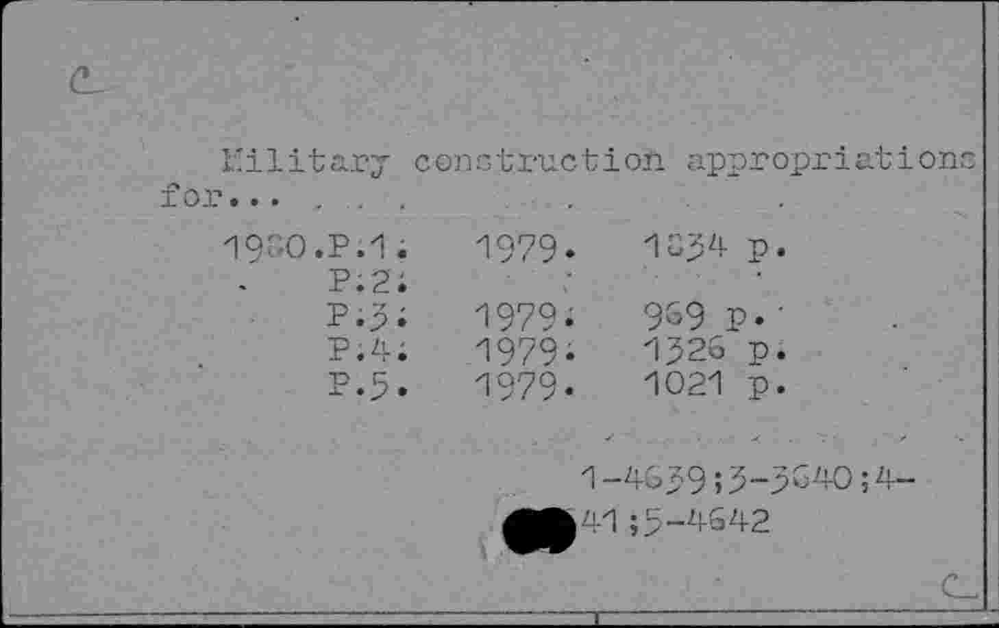 ﻿Military construction appropriations for......
19GO.P.1. P.2. P.p; P.4; P.5.	1979.	1634	P* 1979;	9&9 p. • 1979«	1526	p. 1979.	1021	p. 1-4039;3-3640; 4- ;5-4642